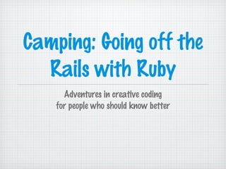 Camping: Going off the
Rails with Ruby
Adventures in creative coding
for people who should know better
 