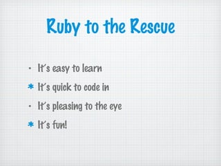 Ruby to the Rescue
• It’s easy to learn
It’s quick to code in
• It’s pleasing to the eye
It’s fun!
 