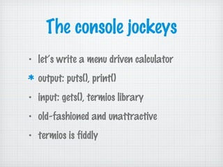 The console jockeys
• let’s write a menu driven calculator
output: puts(), print()
• input: gets(), termios library
• old-fashioned and unattractive
• termios is fiddly
 