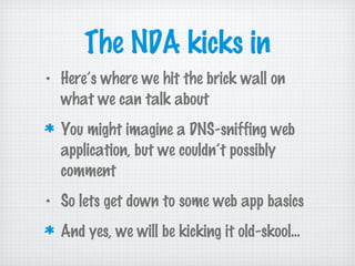 The NDA kicks in
• Here’s where we hit the brick wall on
what we can talk about
You might imagine a DNS-sniffing web
application, but we couldn’t possibly
comment
• So lets get down to some web app basics
And yes, we will be kicking it old-skool...
 