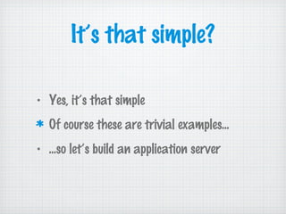It’s that simple?
• Yes, it’s that simple
Of course these are trivial examples...
• ...so let’s build an application server
 