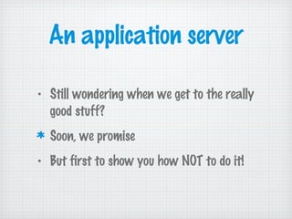 An application server
• Still wondering when we get to the really
good stuff?
Soon, we promise
• But first to show you how NOT to do it!
 