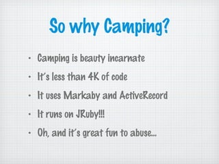So why Camping?
• Camping is beauty incarnate
• It’s less than 4K of code
• It uses Markaby and ActiveRecord
• It runs on JRuby!!!
• Oh, and it’s great fun to abuse...
 