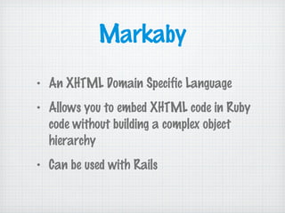 Markaby
• An XHTML Domain Specific Language
• Allows you to embed XHTML code in Ruby
code without building a complex object
hierarchy
• Can be used with Rails
 