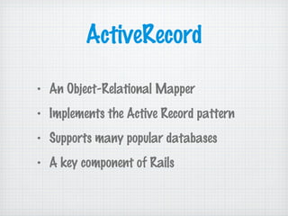 ActiveRecord
• An Object-Relational Mapper
• Implements the Active Record pattern
• Supports many popular databases
• A key component of Rails
 