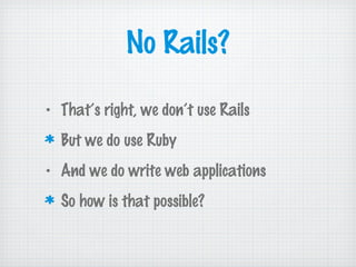 No Rails?
• That’s right, we don’t use Rails
But we do use Ruby
• And we do write web applications
So how is that possible?
 
