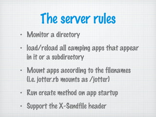 The server rules
• Monitor a directory
• load/reload all camping apps that appear
in it or a subdirectory
• Mount apps according to the filenames
(i.e. jotter.rb mounts as /jotter)
• Run create method on app startup
• Support the X-Sendfile header
 