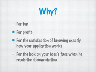 Why?
• For fun
For profit
For the satisfaction of knowing exactly
how your application works
• For the look on your boss’s face when he
reads the documentation
 