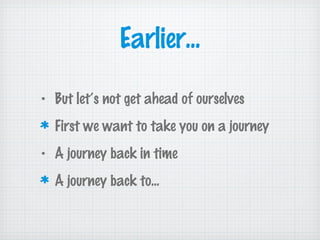 Earlier...
• But let’s not get ahead of ourselves
First we want to take you on a journey
• A journey back in time
A journey back to...
 