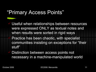 “Primary Access Points”  Useful when relationships between resources were expressed ONLY as textual notes and when results were sorted in rigid ways Practice has been chaotic, with specialist communities insisting on exceptions for “their stuff” Distinction between access points not necessary in a machine-manipulated world 