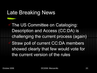 Late Breaking News The US Committee on Cataloging: Description and Access (CC:DA) is challenging the current process (again) Straw poll of current CC:DA members showed clearly that few would vote for the current version of the rules 