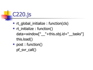 C220.js rt_global_initialize : function(cls) rt_initialize : function() data=window["__"+this.obj.id+"__tasks"] this.load() post : function() pf_svr_call() 