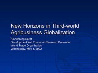 New Horizons in Third-world Agribusiness Globalization Kinnithrung Sprat Development and Economic Research Counselor World Trade Organization Wednesday, May 8, 2002 