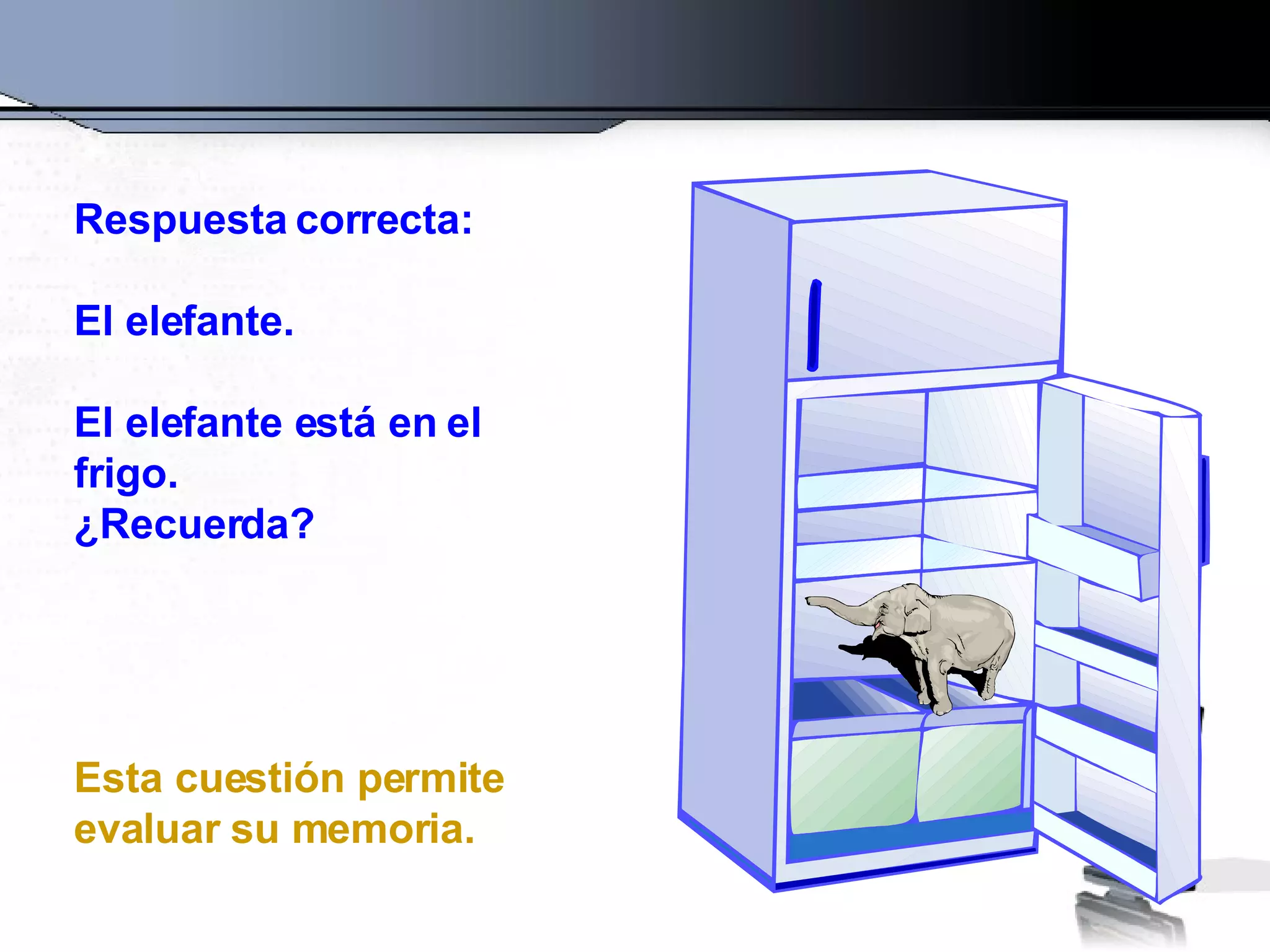 Respuesta correcta:  El elefante.  El elefante está en el frigo. ¿Recuerda? Esta cuestión permite evaluar su memoria. 