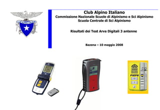 Club Alpino Italiano Commissione Nazionale Scuole di Alpinismo e Sci Alpinismo Scuola Centrale di Sci Alpinismo Risultati dei Test Arva Digitali 3 antenne   Bazena – 10 maggio 2008 