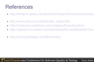 References
• http://livedocs.adobe.com/flex/3/html/help.html?content=functest_

• http://www.artima.com/articles/flex_spark.html
• http://ranikumar.wordpress.com/category/flexautomation/
• http://opensource.adobe.com/wiki/display/flexsdk/Marshall+Plan

• http://www.gorillalogic.com/flexmonkey
 