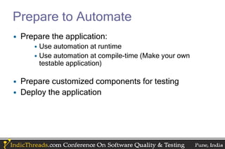 Prepare to Automate
• Prepare the application:
     • Use automation at runtime
     • Use automation at compile-time (Make your own
       testable application)

• Prepare customized components for testing
• Deploy the application
 