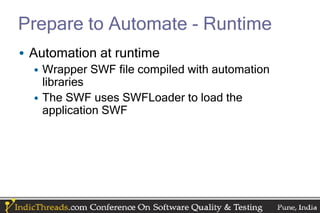Prepare to Automate - Runtime
• Automation at runtime
  • Wrapper SWF file compiled with automation
    libraries
  • The SWF uses SWFLoader to load the
    application SWF
 