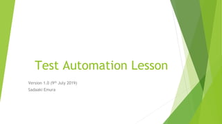 Test Automation Lesson
Version 1.0 (9th July 2019)
Sadaaki Emura
 