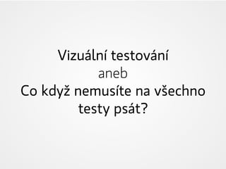 Vizuální testování
aneb
Co když nemusíte na všechno
testy psát?
 