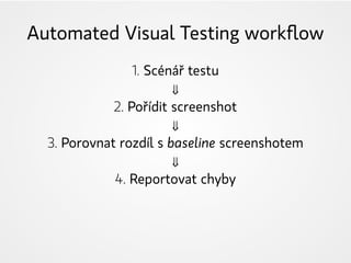 Automated Visual Testing workflow
1. Scénář testu
⇓
2. Pořídit screenshot
⇓
3. Porovnat rozdíl s baseline screenshotem
⇓
4. Reportovat chyby
 