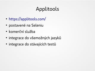 Applitools
●
https://applitools.com/
●
postavené na Seleniu
●
komerční služba
●
integrace do všemožných jazyků
●
integrace do stávajících testů
 
