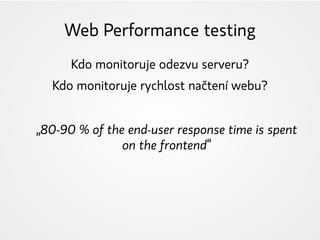 Web Performance testing
Kdo monitoruje odezvu serveru?
Kdo monitoruje rychlost načtení webu?
„80-90 % of the end-user response time is spent
on the frontend“
 