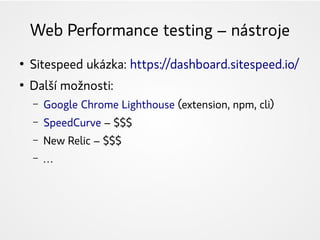 Web Performance testing – nástroje
●
Sitespeed ukázka: https://dashboard.sitespeed.io/
●
Další možnosti:
– Google Chrome Lighthouse (extension, npm, cli)
– SpeedCurve – $$$
– New Relic – $$$
– …
 