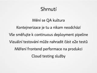 Shrnutí
Mění se QA kultura
Kontejnerizace je tu a nikam neodchází
Vše směřujte k continuous deployment pipeline
Vizuální testování může nahradit část e2e testů
Měření frontend performace na produkci
Cloud testing služby
 