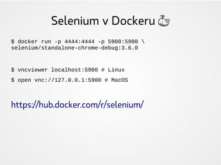 Selenium v Dockeru 🐳
$ docker run -p 4444:4444 -p 5900:5900 
selenium/standalone-chrome-debug:3.6.0
$ vncviewer localhost:5900 # Linux
$ open vnc://127.0.0.1:5900 # MacOS
https://hub.docker.com/r/selenium/
 