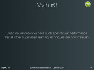 BigML, Inc 24Summer Release Webinar - October 2017
Myth #3
Deep neural networks have such spectacular performance
that all other supervised learning techniques are now irrelevant
 