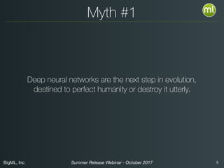 BigML, Inc 5Summer Release Webinar - October 2017
Myth #1
Deep neural networks are the next step in evolution,
destined to perfect humanity or destroy it utterly.
 