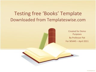 Testing free ‘Books’ Template Downloaded from Templateswise.com Created for Demo Purposes By Professor Pat For WS445 – April 2011 