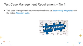Test Case Management Requirement – No 1 
•Test case management implementation should be seamlessly integrated with the entire Atlassian suite.  