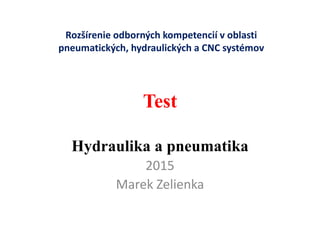 Test
Hydraulika a pneumatika
2015
Marek Zelienka
Rozšírenie odborných kompetencií v oblasti
pneumatických, hydraulických a CNC systémov
 