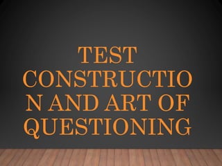 TEST
CONSTRUCTIO
N AND ART OF
QUESTIONING
 