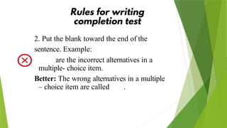 2. Put the blank toward the end of the
sentence. Example:
are the incorrect alternatives in a
multiple- choice item.
Better: The wrong alternatives in a multiple
– choice item are called .
 