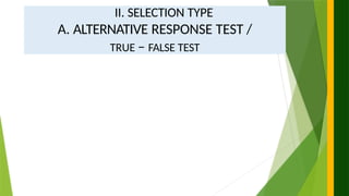 II. SELECTION TYPE
A. ALTERNATIVE RESPONSE TEST /
TRUE – FALSE TEST
 