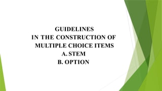 GUIDELINES
IN THE CONSTRUCTION OF
MULTIPLE CHOICE ITEMS
A. STEM
B. OPTION
 