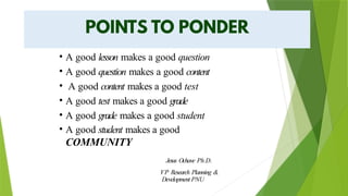 • A good lesson makes a good question
• A good question makes a good content
• A good content makes a good test
• A good test makes a good grade
• A good grade makes a good student
• A good student makes a good
COMMUNITY
Jesus Ochave Ph.D.
VP Research Planning &
Development PNU
 