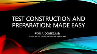 TEST CONSTRUCTION AND
PREPARATION: MADE EASY
RYAN A. CORTEZ, MSc
Master Teacher II, Bacnotan National High School
 