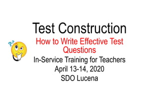 Test Construction
How to Write Effective Test
Questions
In-Service Training for Teachers
April 13-14, 2020
SDO Lucena
 