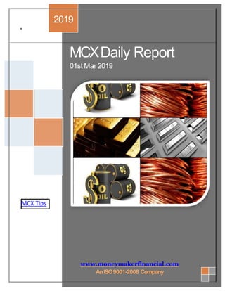 +
MCX Tips
MCXDaily Report
01st Mar 2019
2019
www.moneymakerfinancial.com
AnISO9001-2008 Company
 