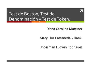 
Test de Boston, Test de
Denominación y Test de Token.
                  Diana Carolina Martínez

              Mary Flor Castañeda Villamil

               Jhossman Ludwin Rodríguez
 