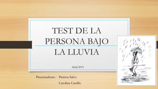 TEST DE LA
PERSONA BAJO
LA LLUVIA
Presentadoras : Patricia Salvo
Carolina Castillo
Abril 2015
 