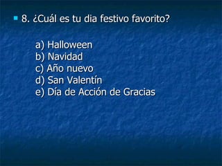 8. ¿Cuál es tu dia festivo favorito? a) Halloween b) Navidad c) Año nuevo d) San Valentín e) Día de Acción de Gracias 