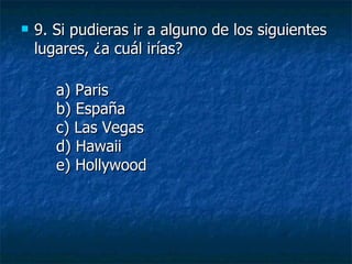 9.  Si pudieras ir a alguno de los siguientes lugares, ¿a cuál irías? a) Paris b) España c) Las Vegas d) Hawaii e) Hollywood 