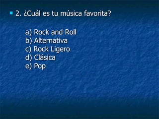 2. ¿Cuál es tu música favorita? a) Rock and Roll b) Alternativa c) Rock Ligero d) Clásica e) Pop 