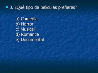 3. ¿Qué tipo de películas prefieres? a) Comedia b) Horror c) Musical d) Romance e) Documental 