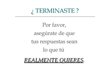 Por favor,  asegúrate de que  tus respuestas sean  lo que tú  REALMENTE QUIERES .  ¿ TERMINASTE ? 